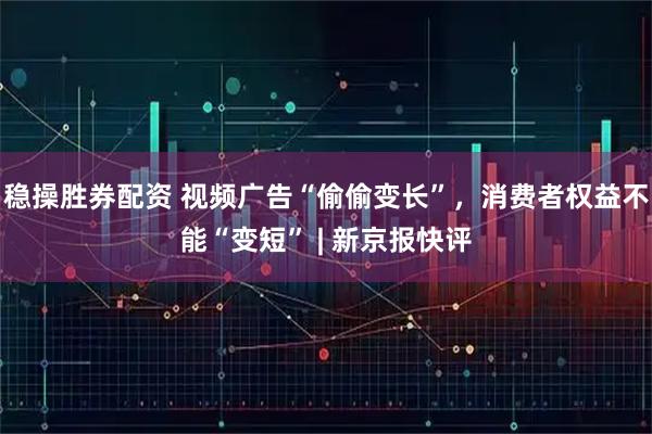 稳操胜券配资 视频广告“偷偷变长”，消费者权益不能“变短” | 新京报快评