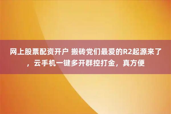 网上股票配资开户 搬砖党们最爱的R2起源来了，云手机一键多开群控打金，真方便