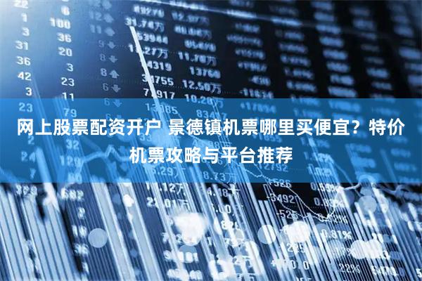 网上股票配资开户 景德镇机票哪里买便宜？特价机票攻略与平台推荐