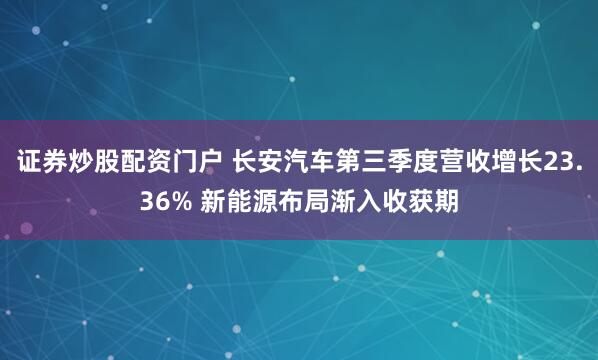 证券炒股配资门户 长安汽车第三季度营收增长23.36% 新能源布局渐入收获期