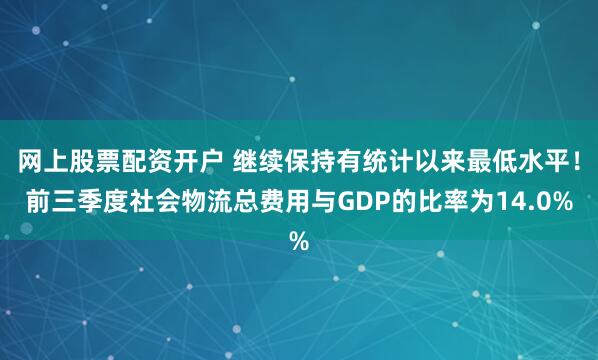 网上股票配资开户 继续保持有统计以来最低水平！前三季度社会物流总费用与GDP的比率为14.0%