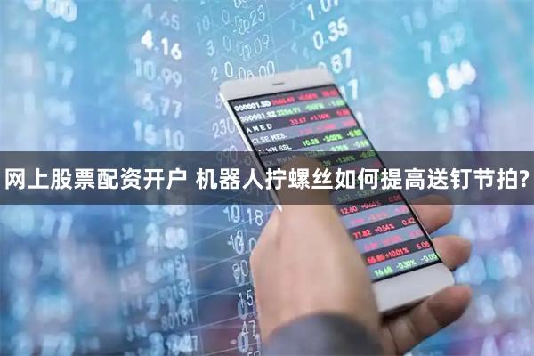 网上股票配资开户 机器人拧螺丝如何提高送钉节拍?