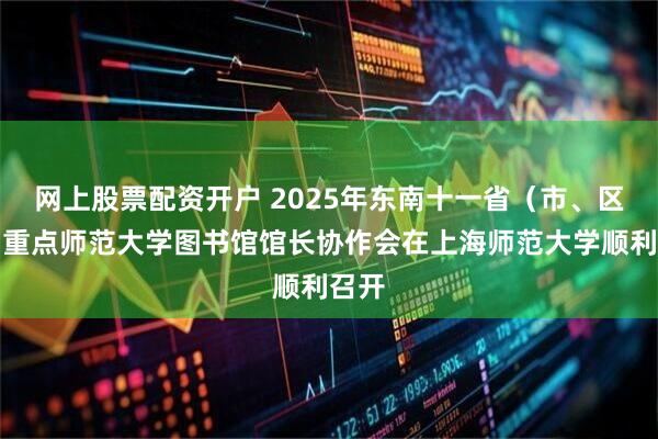 网上股票配资开户 2025年东南十一省（市、区）属重点师范大学图书馆馆长协作会在上海师范大学顺利召开
