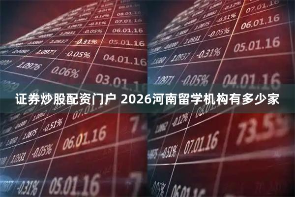 证券炒股配资门户 2026河南留学机构有多少家