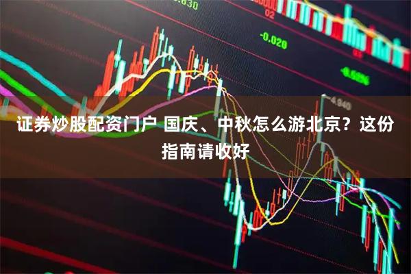 证券炒股配资门户 国庆、中秋怎么游北京?这份指南请收好
