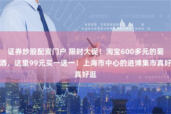 证券炒股配资门户 限时大促!淘宝600多元的葡萄酒,这里99元买一送一!上海市中心的进博集市真好逛