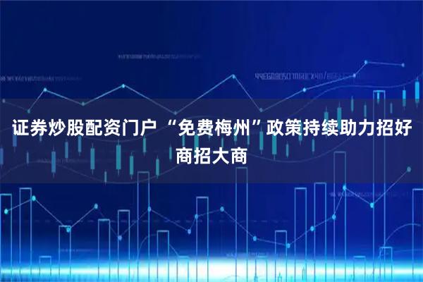 证券炒股配资门户 “免费梅州”政策持续助力招好商招大商