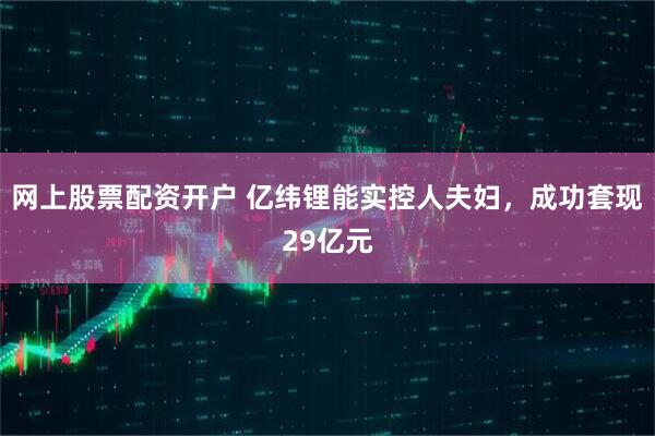 网上股票配资开户 亿纬锂能实控人夫妇，成功套现29亿元
