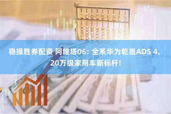 稳操胜券配资 阿维塔06: 全系华为乾崑ADS 4, 20万级家用车新标杆!