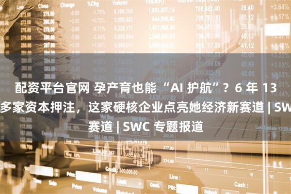 配资平台官网 孕产育也能 “AI 护航”?6 年 130 项专利 + 多家资本押注,这家硬核企业点亮她经济新赛道 | SWC 专题报道