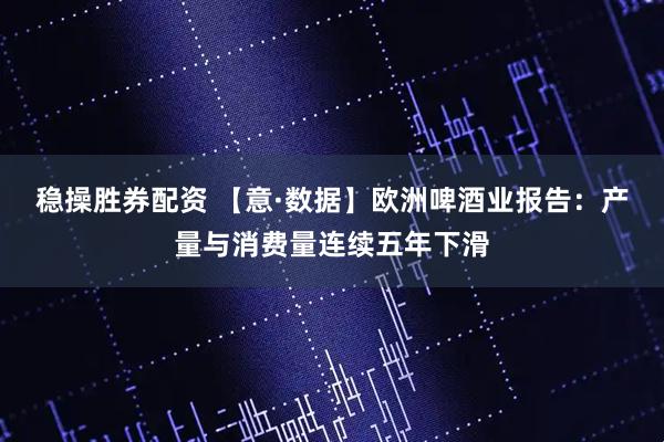 稳操胜券配资 【意·数据】欧洲啤酒业报告：产量与消费量连续五年下滑