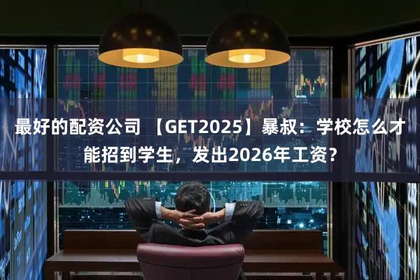 最好的配资公司 【GET2025】暴叔：学校怎么才能招到学生，发出2026年工资？