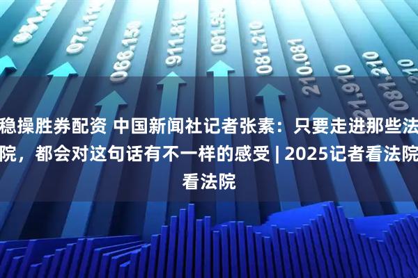 稳操胜券配资 中国新闻社记者张素:只要走进那些法院,都会对这句话有不一样的感受 | 2025记者看法院