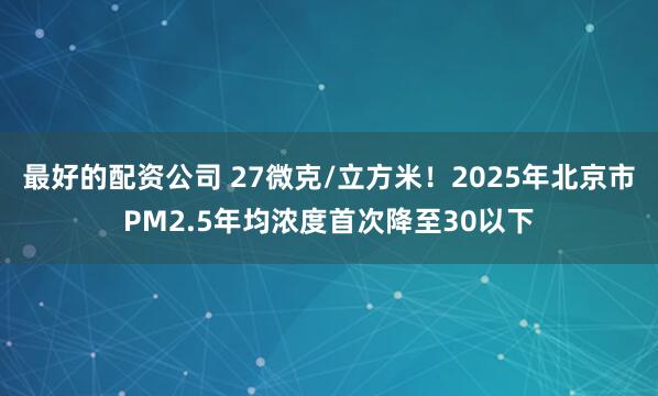 最好的配资公司 27微克/立方米！2025年北京市PM2.5年均浓度首次降至30以下