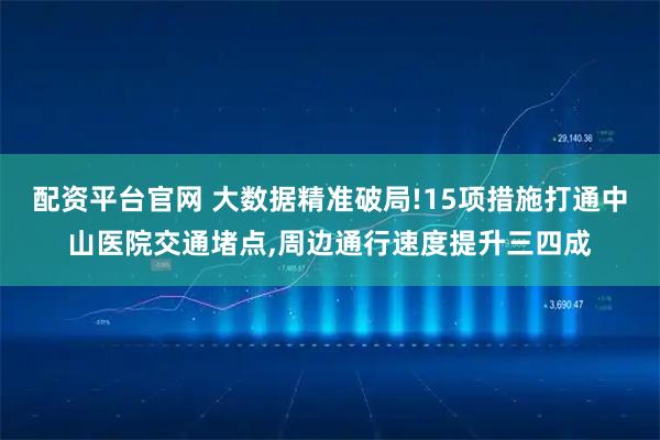 配资平台官网 大数据精准破局!15项措施打通中山医院交通堵点,周边通行速度提升三四成
