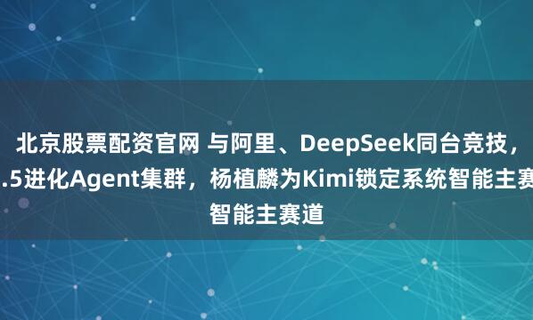 北京股票配资官网 与阿里、DeepSeek同台竞技，K2.5进化Agent集群，杨植麟为Kimi锁定系统智能主赛道